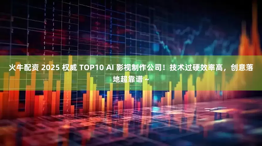 火牛配资 2025 权威 TOP10 AI 影视制作公司！技术过硬效率高，创意落地超靠谱～
