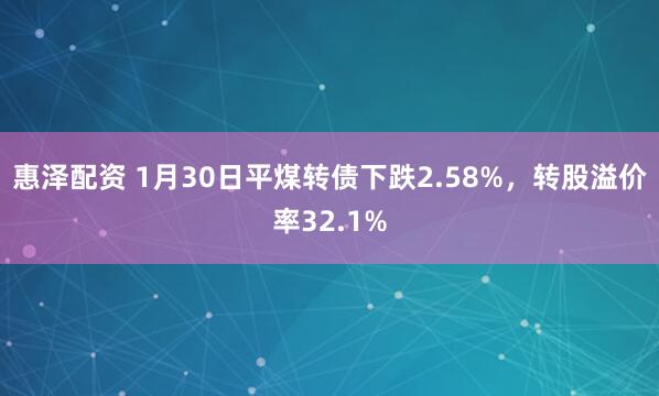 惠泽配资 1月30日平煤转债下跌2.58%，转股溢价率32.1%